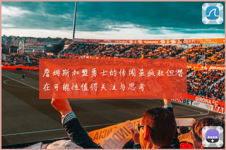 詹姆斯加盟勇士的传闻虽疯狂但潜在可能性值得关注与思考