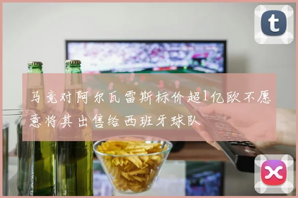 马竞对阿尔瓦雷斯标价超1亿欧不愿意将其出售给西班牙球队