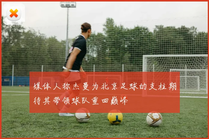 媒体人称杰曼为北京足球的支柱期待其带领球队重回巅峰