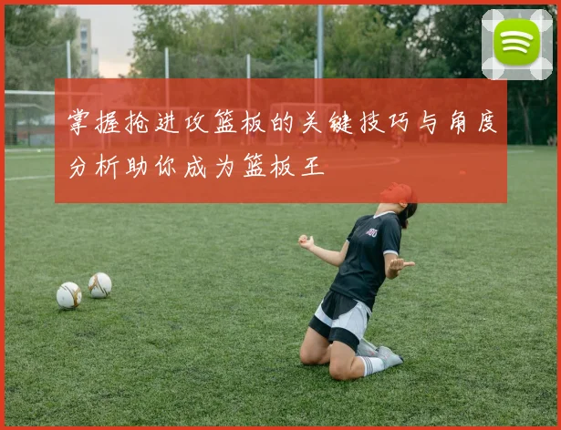 掌握抢进攻篮板的关键技巧与角度分析助你成为篮板王