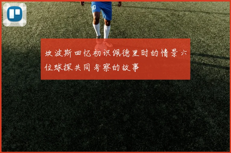 坎波斯回忆初识佩德里时的情景六位球探共同考察的故事
