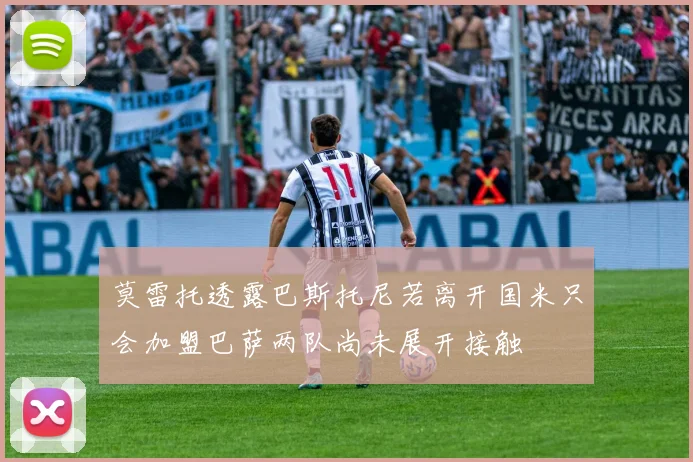 莫雷托透露巴斯托尼若离开国米只会加盟巴萨两队尚未展开接触