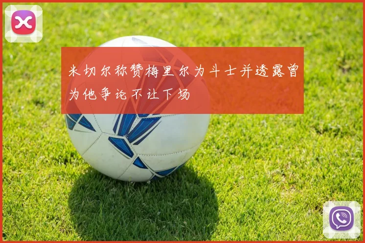 米切尔称赞梅里尔为斗士并透露曾为他争论不让下场