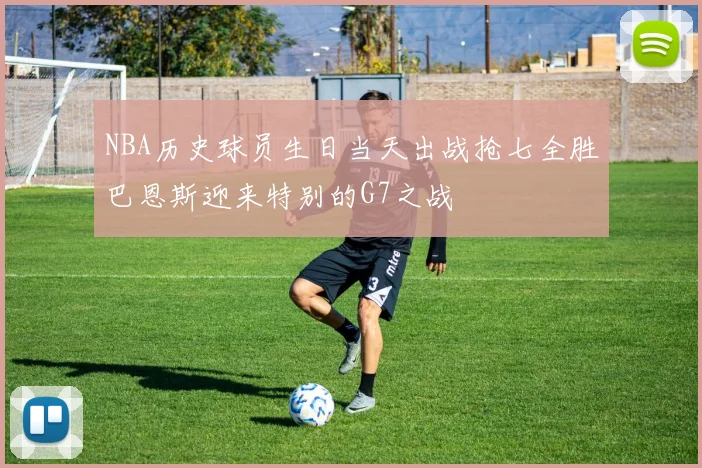 NBA历史球员生日当天出战抢七全胜巴恩斯迎来特别的G7之战