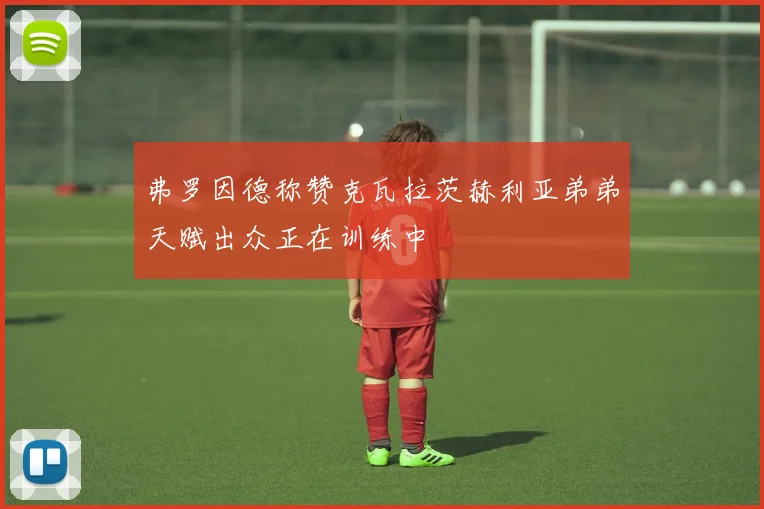 弗罗因德称赞克瓦拉茨赫利亚弟弟天赋出众正在训练中