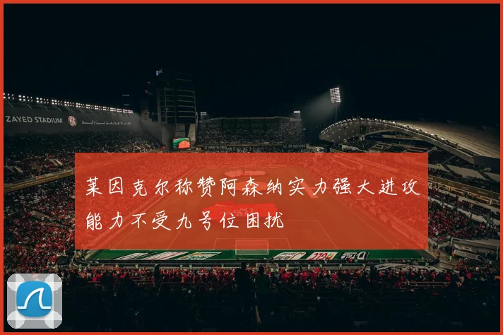 莱因克尔称赞阿森纳实力强大进攻能力不受九号位困扰