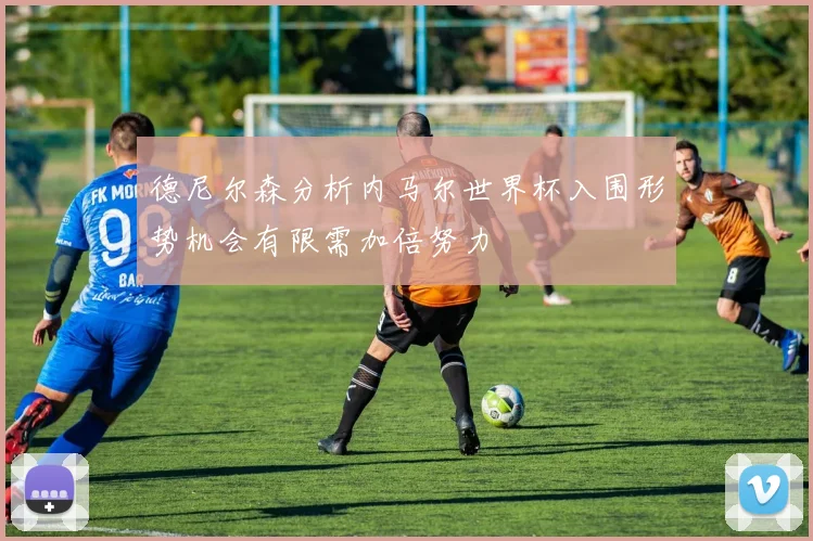德尼尔森分析内马尔世界杯入围形势机会有限需加倍努力