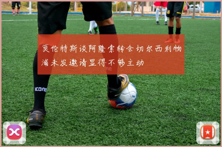 莫伦特斯谈阿隆索转会切尔西利物浦未发邀请显得不够主动