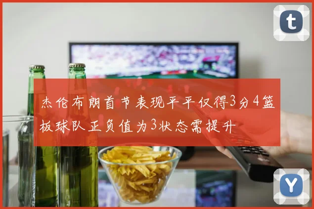 杰伦布朗首节表现平平仅得3分4篮板球队正负值为3状态需提升