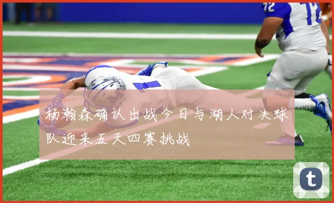 杨瀚森确认出战今日与湖人对决球队迎来五天四赛挑战