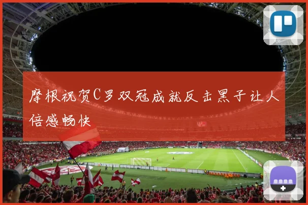 摩根祝贺C罗双冠成就反击黑子让人倍感畅快