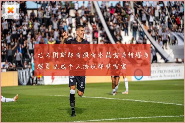 尤文图斯即将报价水晶宫马特塔与球员达成个人协议即将官宣